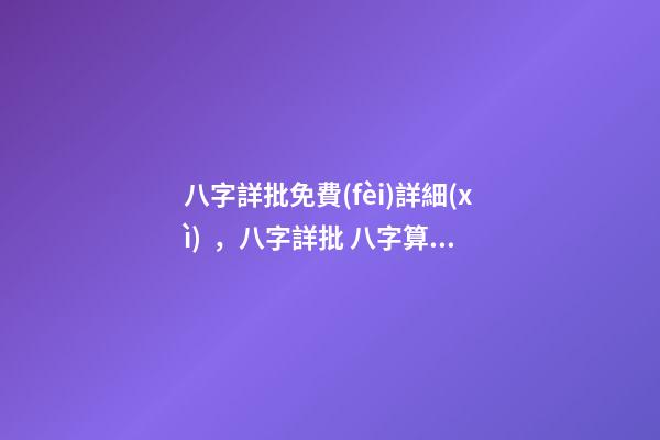 八字詳批免費(fèi)詳細(xì)，八字詳批 八字算婚姻免費(fèi)詳批，免費(fèi)測(cè)算八字，婚姻，事業(yè)，運(yùn)勢(shì)是真的嗎？-第1張-觀點(diǎn)-玄機(jī)派